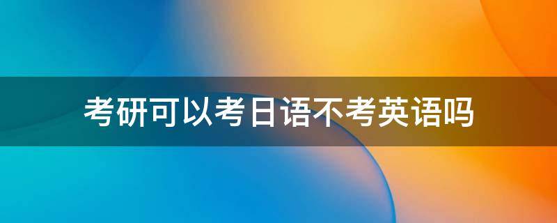 考研可以考日语不考英语吗 考研不能考日语吗