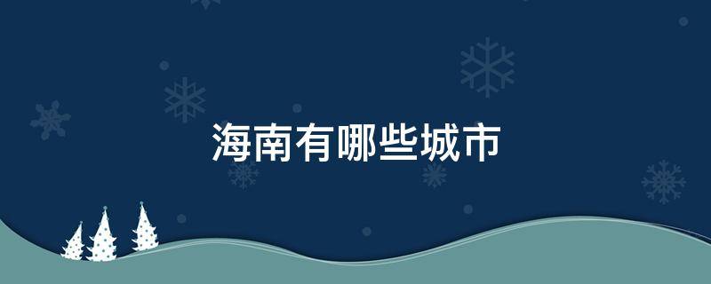 海南有哪些城市 海南有哪些城市值得去玩的?