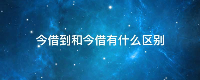 今借到和今借有什么区别 今借到和今借有啥区别