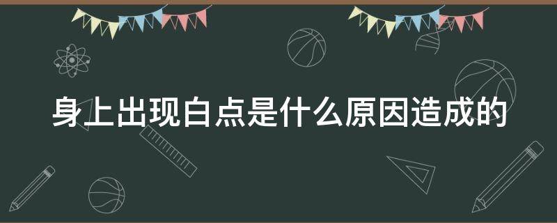 身上出现白点是什么原因造成的 身上出现白点儿是什么原因