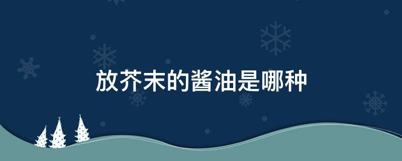 放芥末的酱油是哪种（芥末用的酱油是哪种）