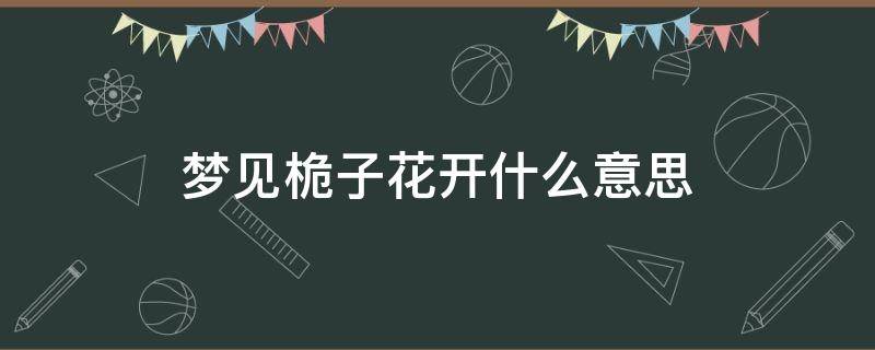 梦见桅子花开什么意思 梦见桅子花开满枝头是什么兆头