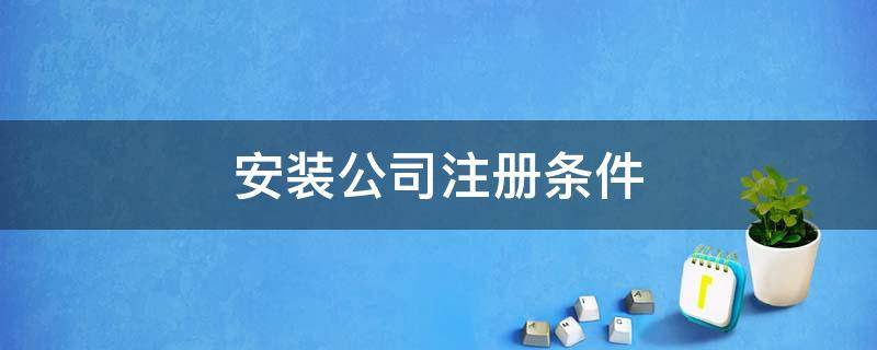 安装公司注册条件 个人注册安装公司条件