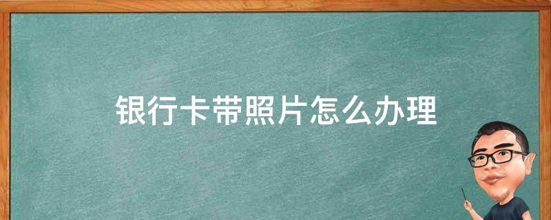 银行卡带照片怎么办理 怎么办理有照片的银行卡