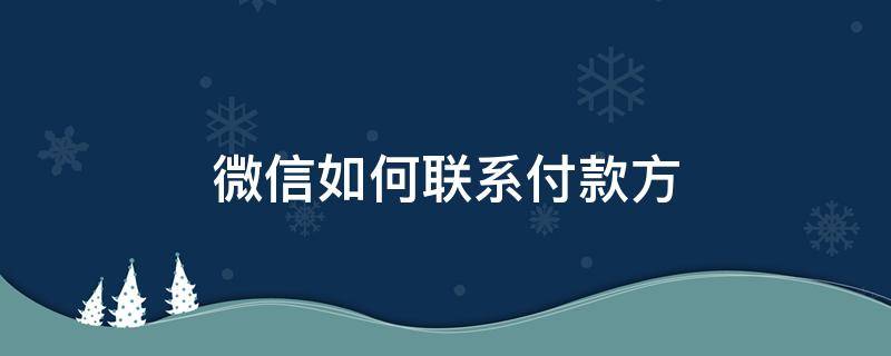 微信如何联系付款方（微信如何联系付款方联系客户）