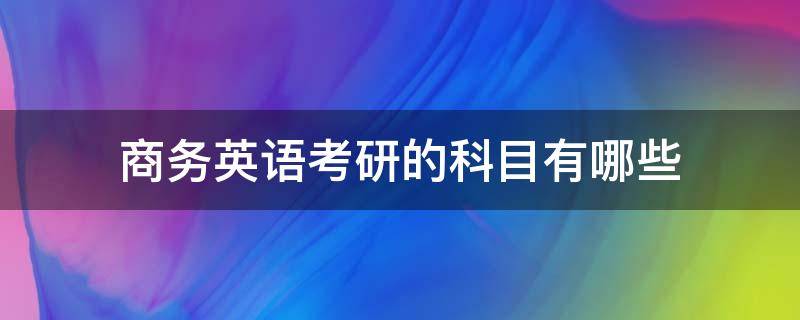 商务英语考研的科目有哪些 商务英语专业考研考哪几科