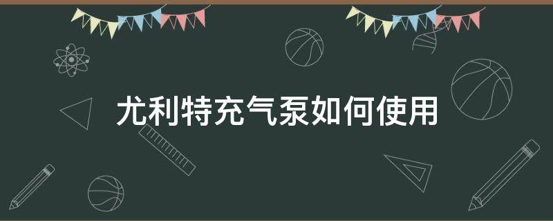 尤利特充气泵如何使用 尤利特充气泵使用说明