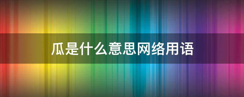 瓜是什么意思网络用语（瓜是什么意思网络用语形容人）