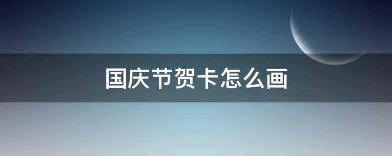 国庆节贺卡怎么画 国庆节贺卡怎么画简单又漂亮