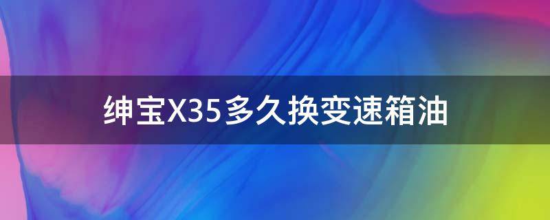 绅宝X35多久换变速箱油 绅宝x35手动变速箱油型号