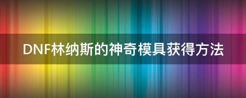 DNF林纳斯的神奇模具获得方法 dnf林纳斯的秘传模具和林纳斯的神奇模具