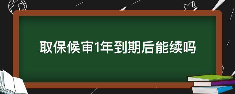 取保候审1年到期后能续吗 取保候审一年后还能续吗