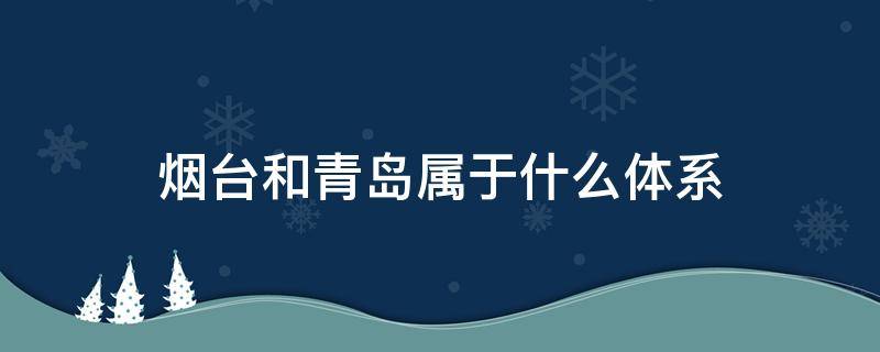 烟台和青岛属于什么体系（山东烟台和青岛属于体系）