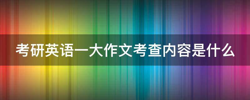 考研英语一大作文考查内容是什么