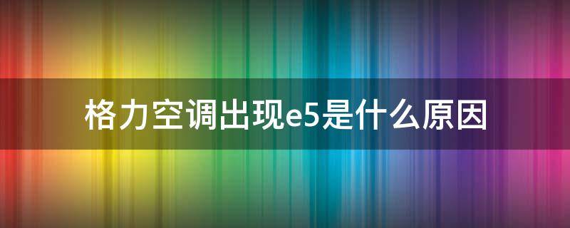 格力空调出现e5是什么原因（格力空调出现E5是什么故障怎么解决方法）