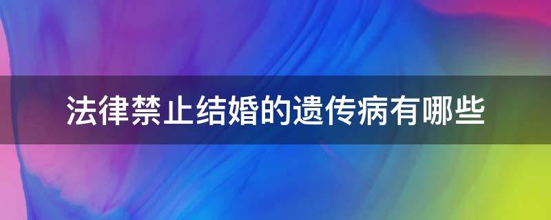 法律禁止结婚的遗传病有哪些 法律禁止结婚的遗传疾病有哪些