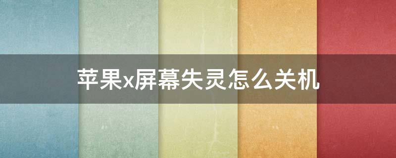 苹果x屏幕失灵怎么关机（苹果x屏幕失灵怎么关机不重启）