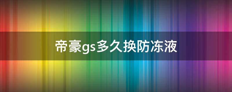 帝豪gs多久换防冻液 帝豪gs防冻液多久换一次