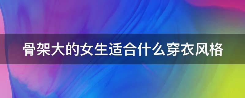 骨架大的女生适合什么穿衣风格 骨架大的女生适合什么穿衣风格呢