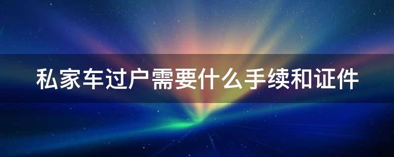 私家车过户需要什么手续和证件 私家车过户都需要什么手续和证件