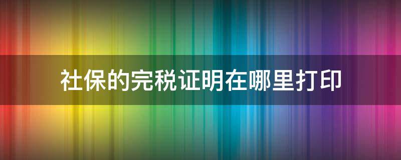 社保的完税证明在哪里打印 社保费缴纳完税证明怎么打印