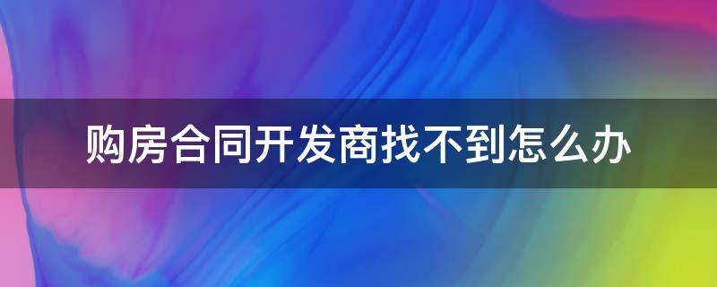 购房合同开发商找不到怎么办（买房后合同没有备案找不到开发商了怎么办）