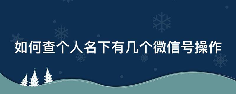 如何查个人名下有几个微信号操作 怎样查个人名下有几个微信号