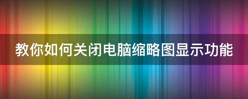 教你如何关闭电脑缩略图显示功能（电脑怎么关闭缩略图）