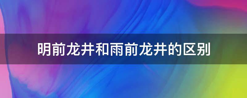 明前龙井和雨前龙井的区别（明前龙井好还是龙井明前好还是雨前好）