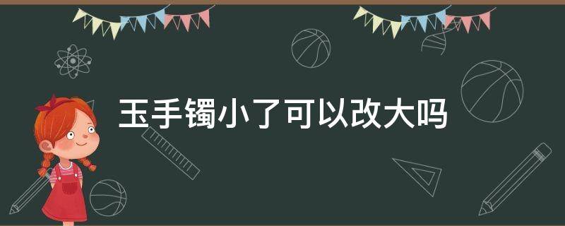 玉手镯小了可以改大吗 玉手镯大了能改小吗