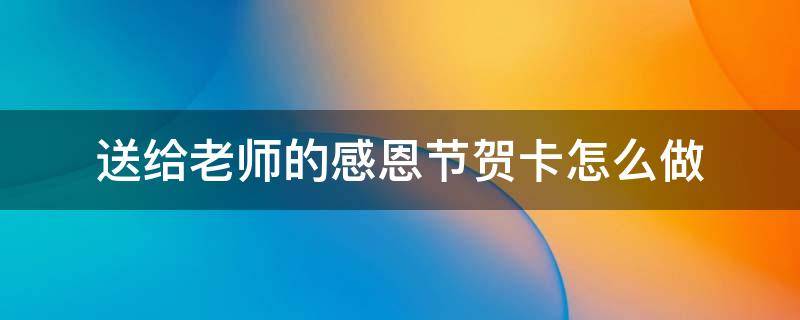 送给老师的感恩节贺卡怎么做 送给老师的感恩节贺卡怎么做步骤