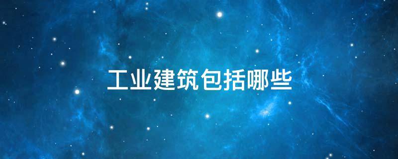 工业建筑包括哪些 工业建筑包括哪些具体建筑