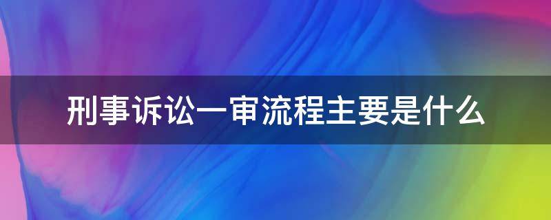 刑事诉讼一审流程主要是什么（刑事一审案件审理流程）