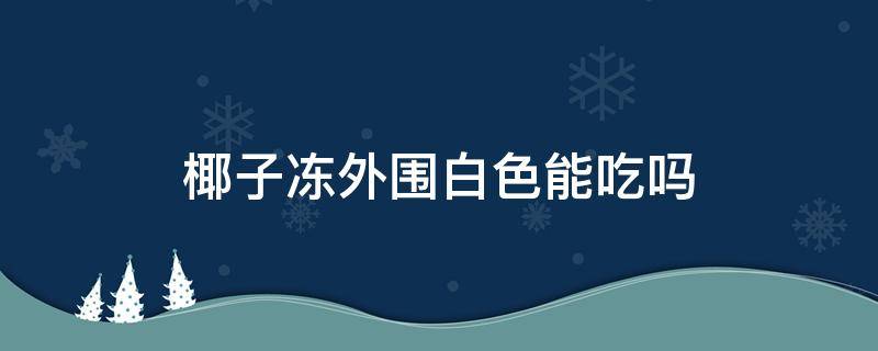 椰子冻外围白色能吃吗 椰子里面白色能吃吗