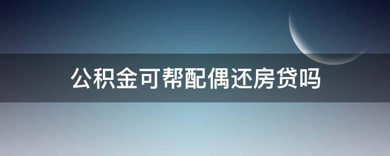 公积金可帮配偶还房贷吗 公积金可以帮配偶还房贷吗