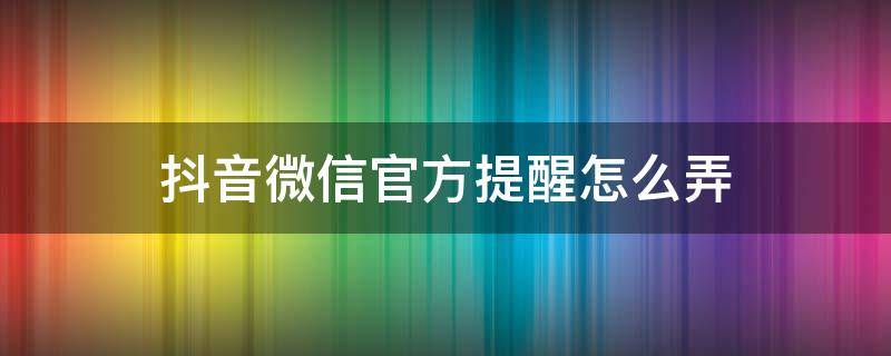 抖音微信官方提醒怎么弄 抖音怎么设置私信提醒