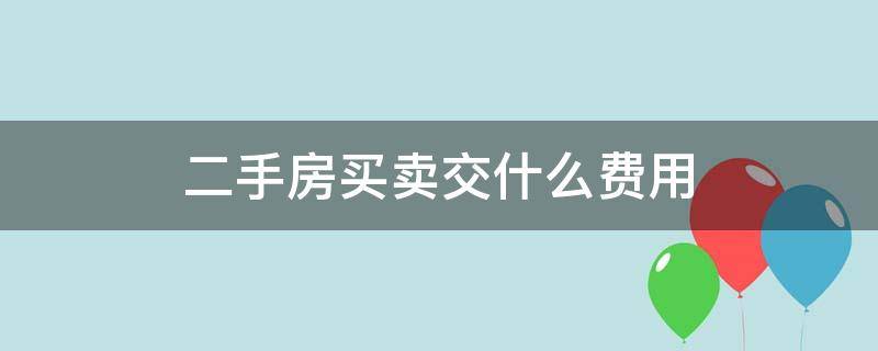 二手房买卖交什么费用（二手房买卖都交什么费用）