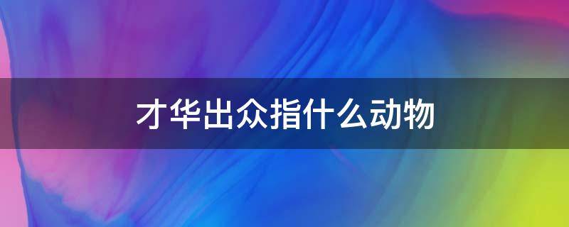 才华出众指什么动物（形容才华出众有作为的动物）