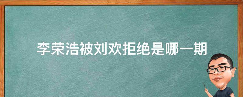 李荣浩被刘欢拒绝是哪一期 李荣浩与刘欢