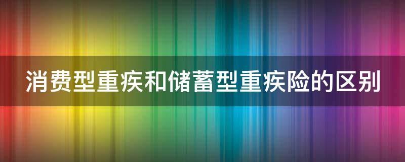 消费型重疾和储蓄型重疾险的区别