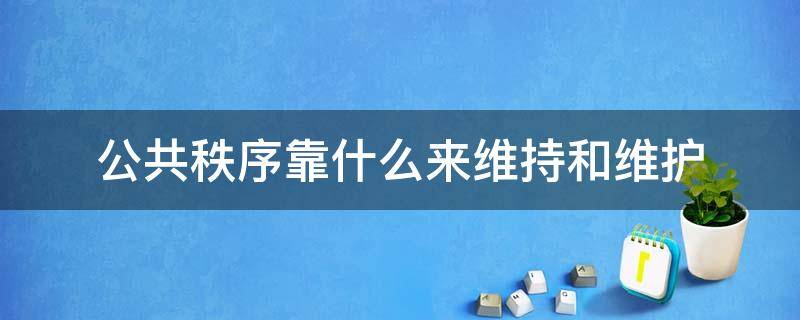 公共秩序靠什么来维持和维护 什么是公共秩序?怎样维护公共秩序?