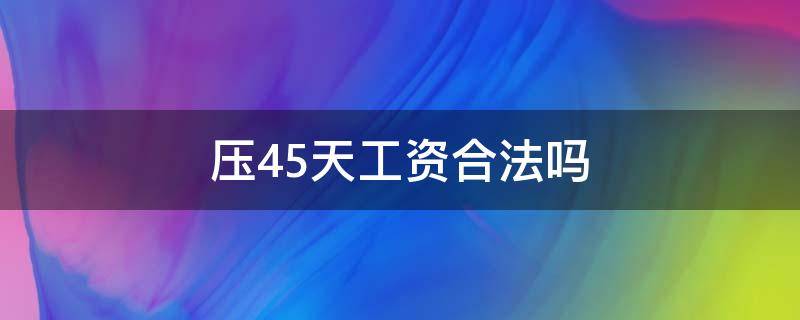 压45天工资合法吗（压45天工资合法吗可以申请25%的赔偿吗）