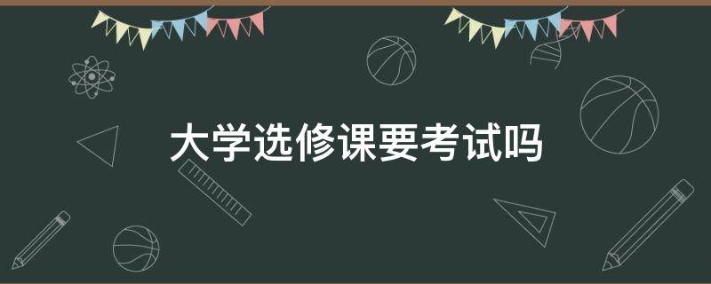 大学选修课要考试吗（大学选修课需要考试吗?）