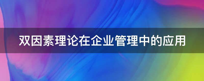 双因素理论在企业管理中的应用（双因素理论在企业管理中的应用研究）