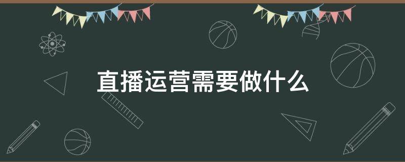 直播运营需要做什么（直播运营需要做什么表格）