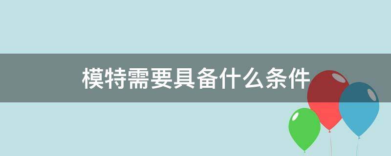 模特需要具备什么条件（模特要具备哪些条件）