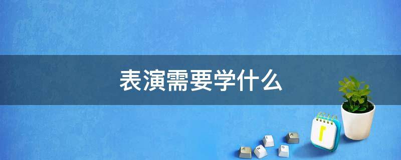 表演需要学什么 学表演需要学什么