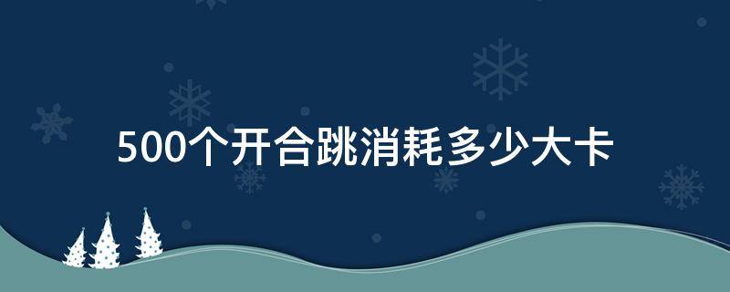 500个开合跳消耗多少大卡（500个开合跳能消耗多少大卡）