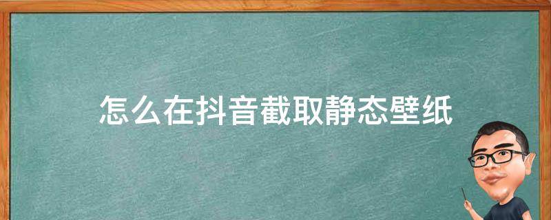 怎么在抖音截取静态壁纸（怎么可以截抖音壁壁纸图）