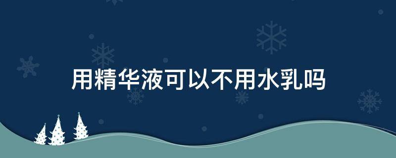 用精华液可以不用水乳吗 可以直接用精华液不用水乳吗